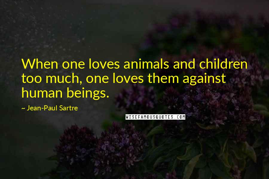 Jean-Paul Sartre Quotes: When one loves animals and children too much, one loves them against human beings.