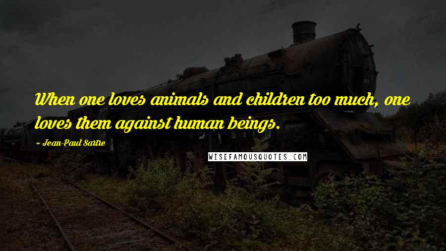 Jean-Paul Sartre Quotes: When one loves animals and children too much, one loves them against human beings.