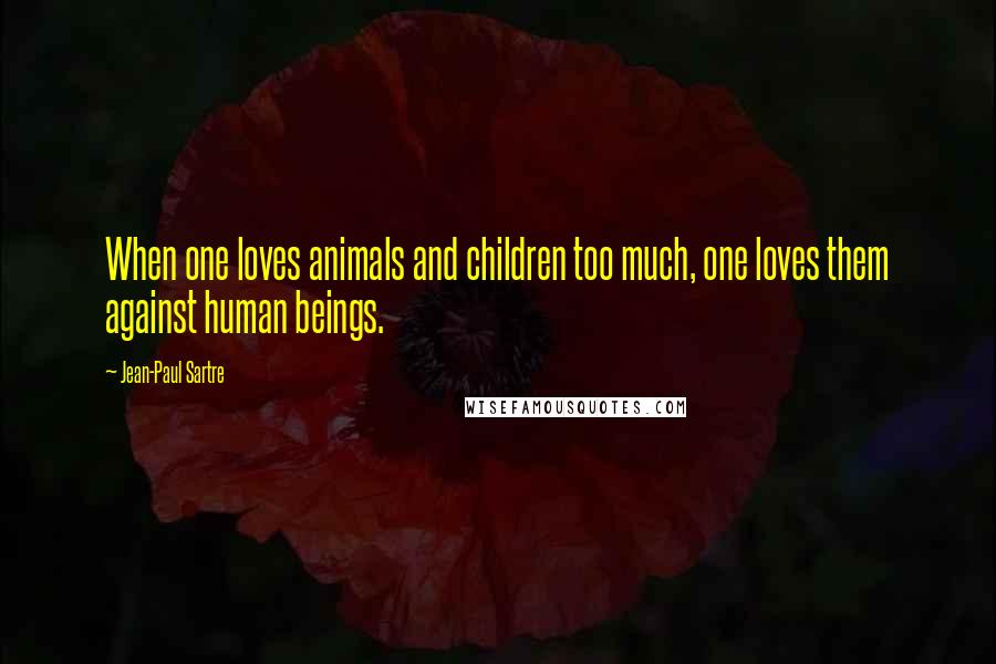 Jean-Paul Sartre Quotes: When one loves animals and children too much, one loves them against human beings.