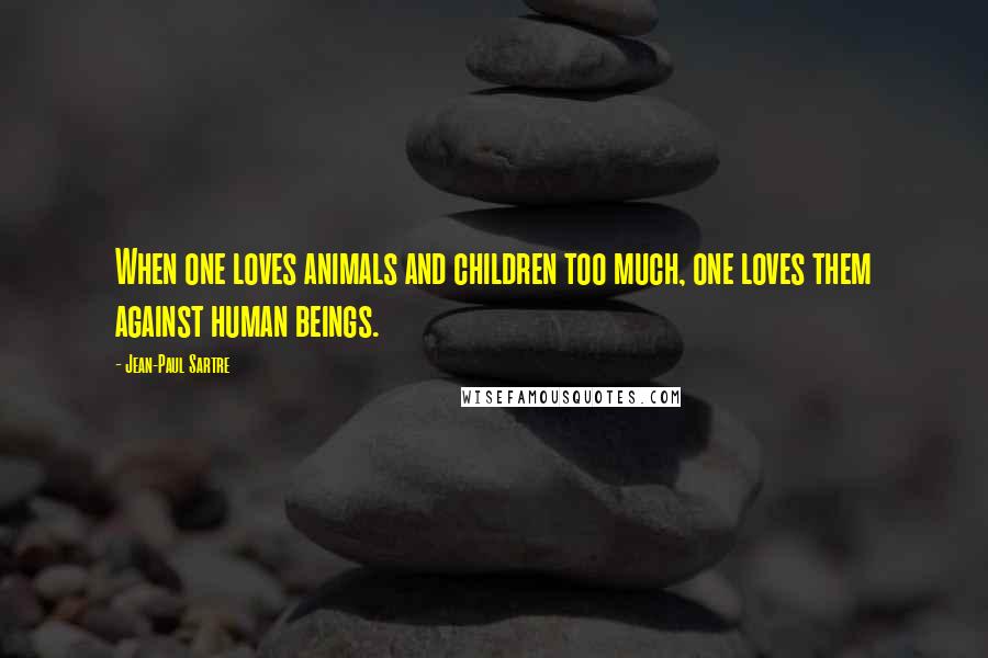 Jean-Paul Sartre Quotes: When one loves animals and children too much, one loves them against human beings.