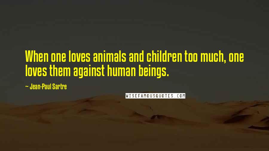 Jean-Paul Sartre Quotes: When one loves animals and children too much, one loves them against human beings.