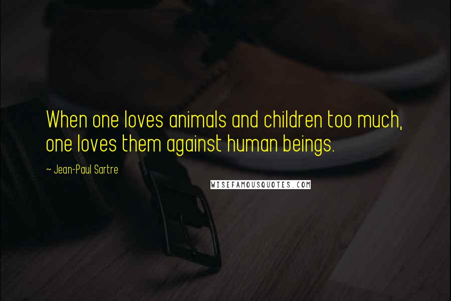 Jean-Paul Sartre Quotes: When one loves animals and children too much, one loves them against human beings.