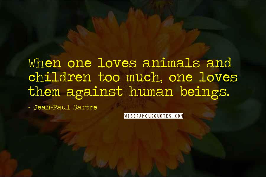 Jean-Paul Sartre Quotes: When one loves animals and children too much, one loves them against human beings.