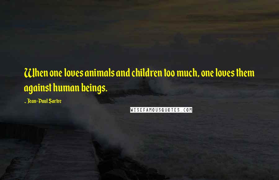 Jean-Paul Sartre Quotes: When one loves animals and children too much, one loves them against human beings.