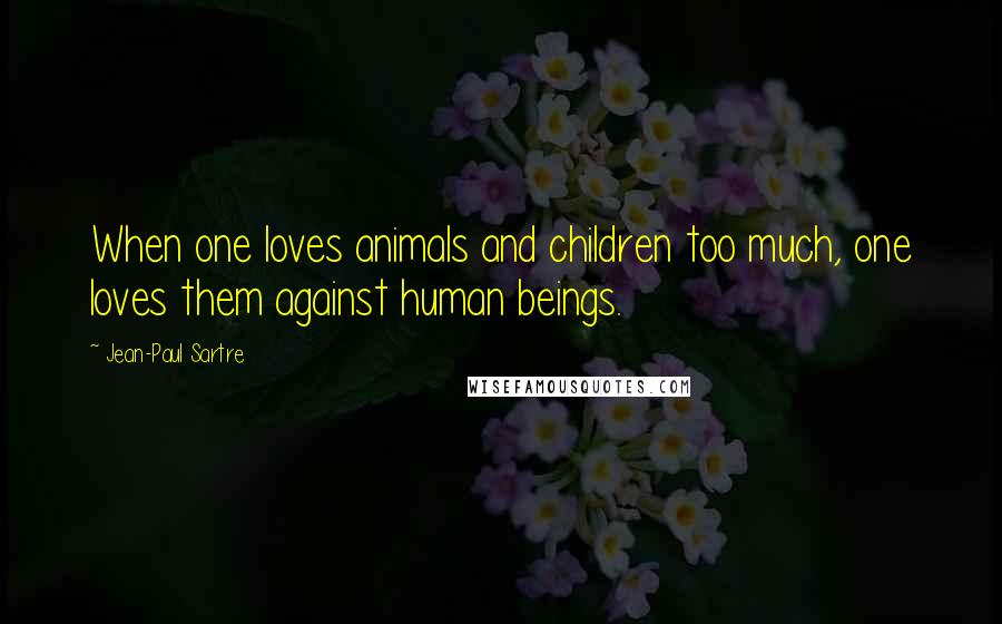 Jean-Paul Sartre Quotes: When one loves animals and children too much, one loves them against human beings.