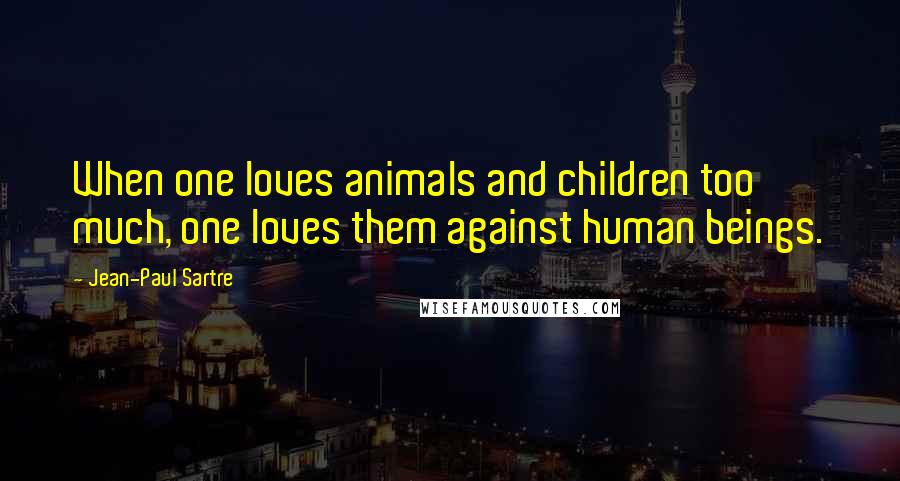 Jean-Paul Sartre Quotes: When one loves animals and children too much, one loves them against human beings.