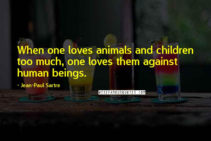 Jean-Paul Sartre Quotes: When one loves animals and children too much, one loves them against human beings.