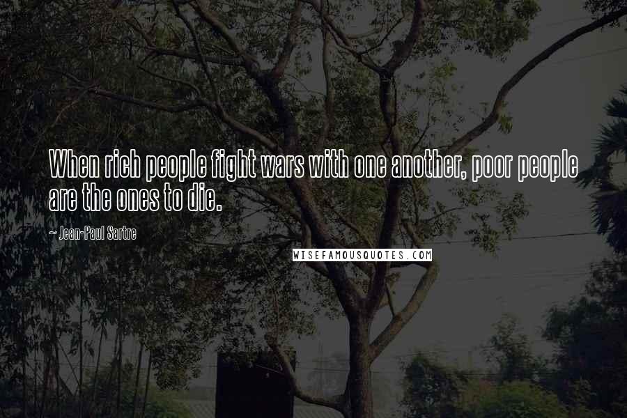 Jean-Paul Sartre Quotes: When rich people fight wars with one another, poor people are the ones to die.