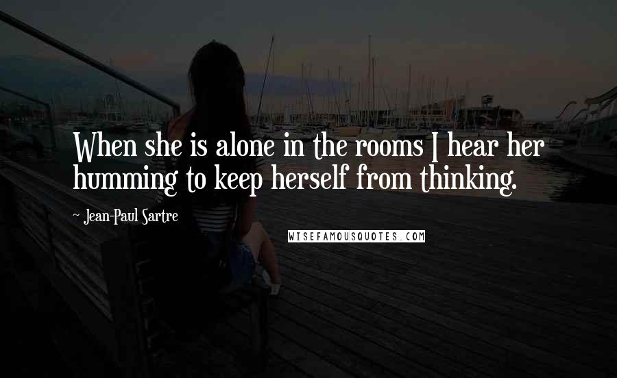Jean-Paul Sartre Quotes: When she is alone in the rooms I hear her humming to keep herself from thinking.