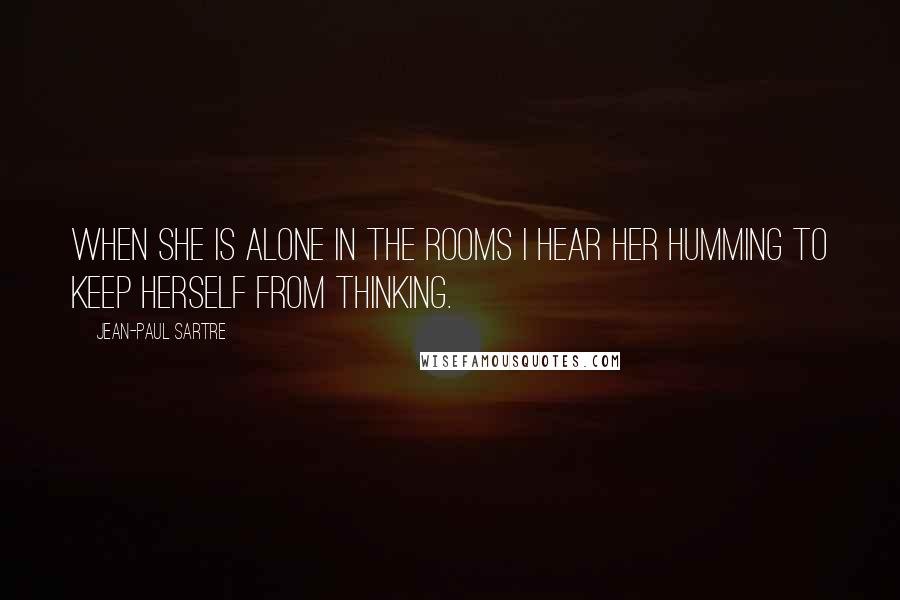 Jean-Paul Sartre Quotes: When she is alone in the rooms I hear her humming to keep herself from thinking.
