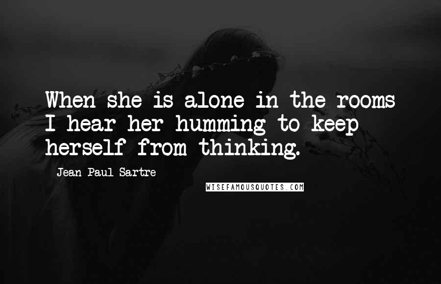 Jean-Paul Sartre Quotes: When she is alone in the rooms I hear her humming to keep herself from thinking.
