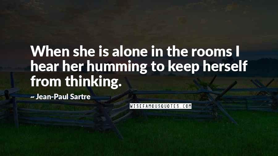 Jean-Paul Sartre Quotes: When she is alone in the rooms I hear her humming to keep herself from thinking.