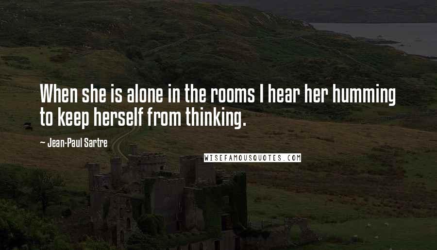 Jean-Paul Sartre Quotes: When she is alone in the rooms I hear her humming to keep herself from thinking.