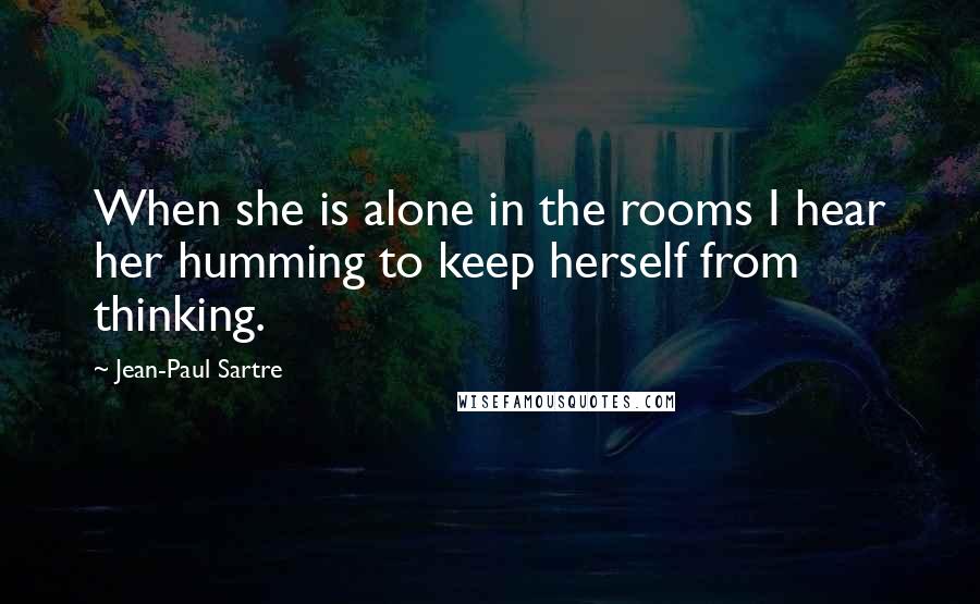 Jean-Paul Sartre Quotes: When she is alone in the rooms I hear her humming to keep herself from thinking.