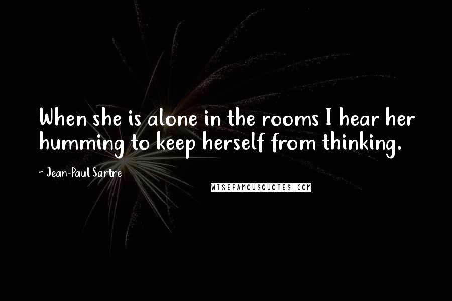 Jean-Paul Sartre Quotes: When she is alone in the rooms I hear her humming to keep herself from thinking.