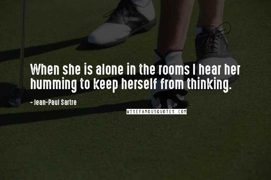 Jean-Paul Sartre Quotes: When she is alone in the rooms I hear her humming to keep herself from thinking.