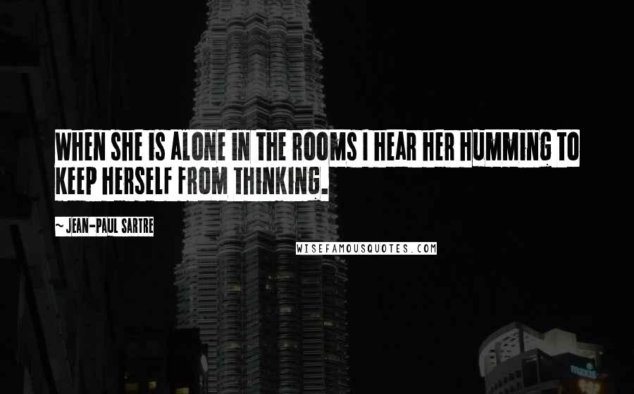 Jean-Paul Sartre Quotes: When she is alone in the rooms I hear her humming to keep herself from thinking.