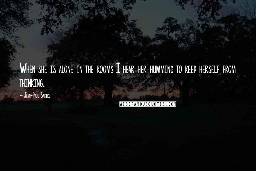 Jean-Paul Sartre Quotes: When she is alone in the rooms I hear her humming to keep herself from thinking.
