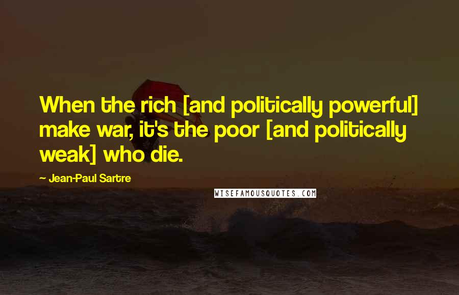 Jean-Paul Sartre Quotes: When the rich [and politically powerful] make war, it's the poor [and politically weak] who die.