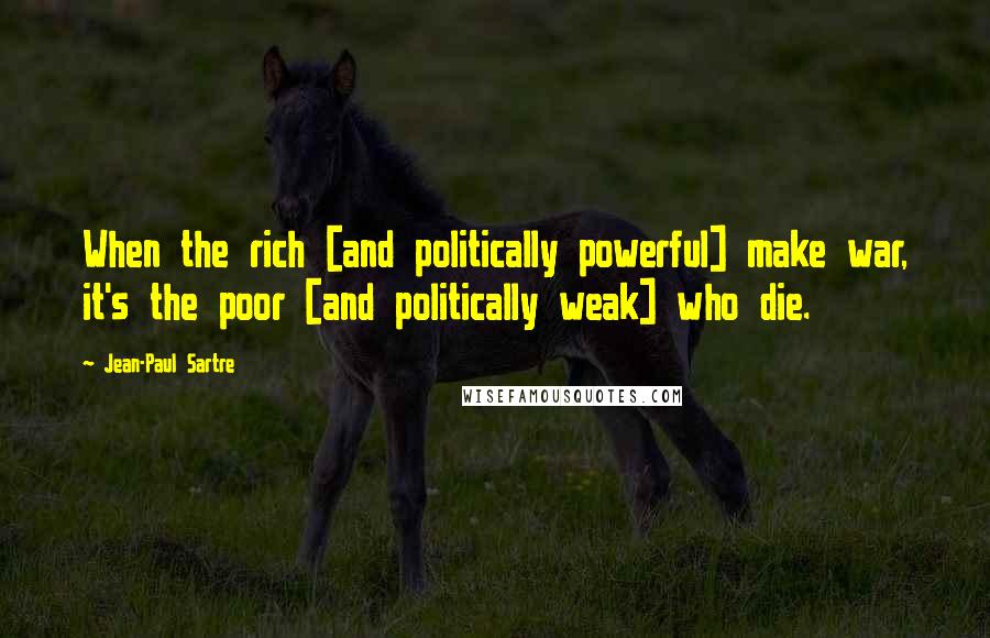Jean-Paul Sartre Quotes: When the rich [and politically powerful] make war, it's the poor [and politically weak] who die.