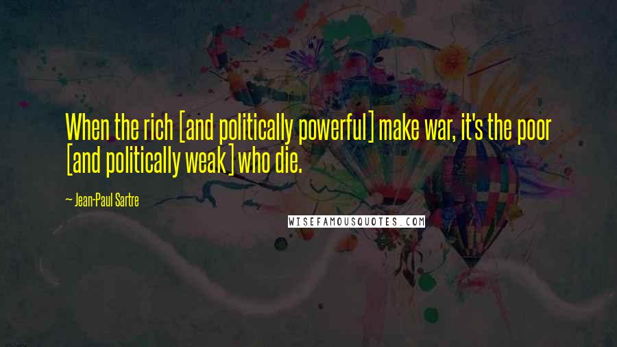 Jean-Paul Sartre Quotes: When the rich [and politically powerful] make war, it's the poor [and politically weak] who die.