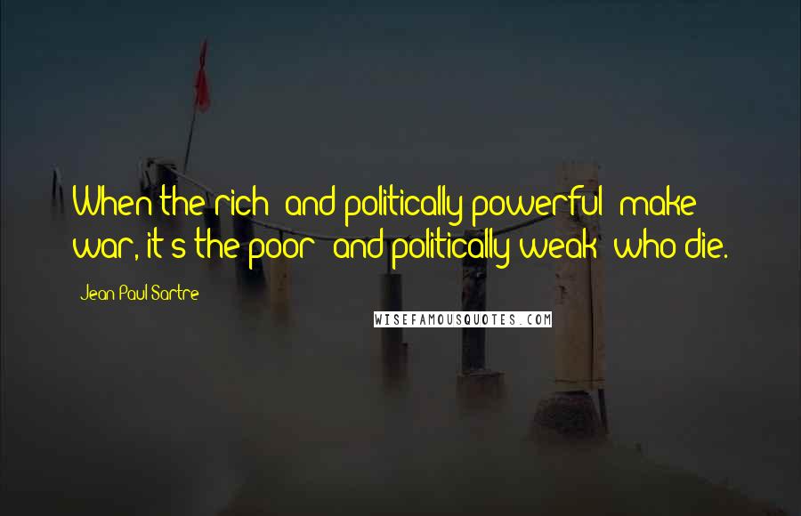 Jean-Paul Sartre Quotes: When the rich [and politically powerful] make war, it's the poor [and politically weak] who die.