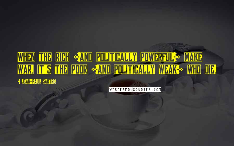Jean-Paul Sartre Quotes: When the rich [and politically powerful] make war, it's the poor [and politically weak] who die.