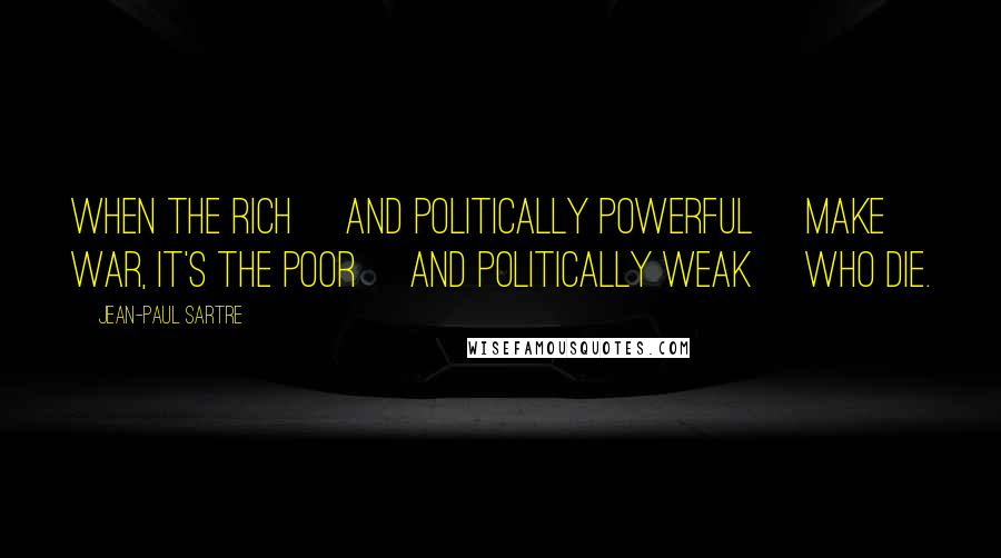 Jean-Paul Sartre Quotes: When the rich [and politically powerful] make war, it's the poor [and politically weak] who die.