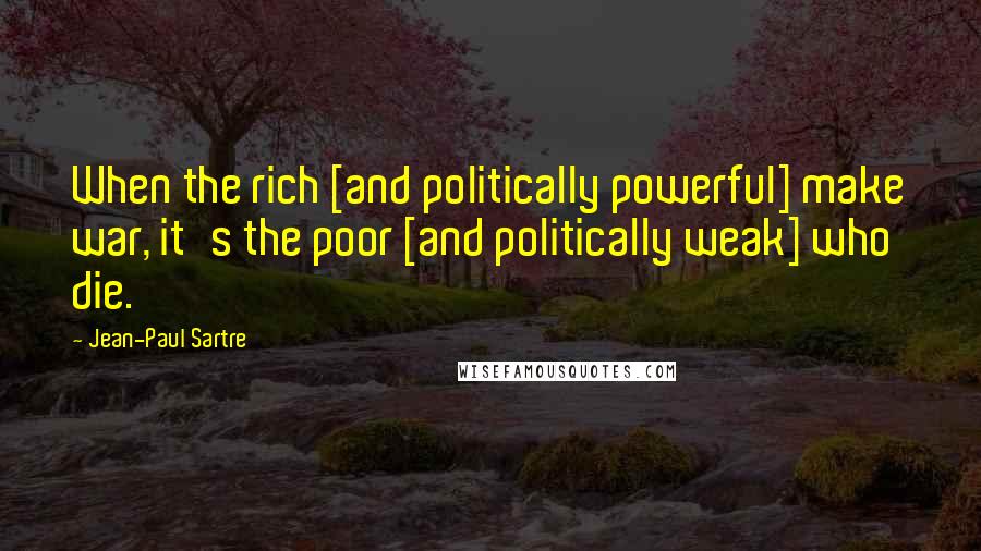 Jean-Paul Sartre Quotes: When the rich [and politically powerful] make war, it's the poor [and politically weak] who die.