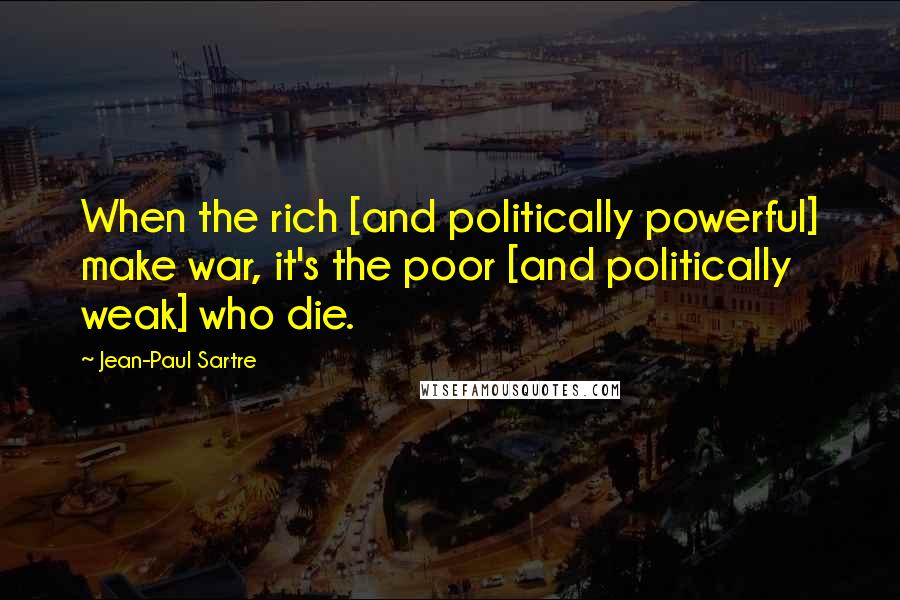 Jean-Paul Sartre Quotes: When the rich [and politically powerful] make war, it's the poor [and politically weak] who die.
