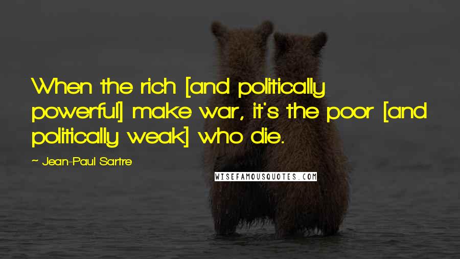 Jean-Paul Sartre Quotes: When the rich [and politically powerful] make war, it's the poor [and politically weak] who die.