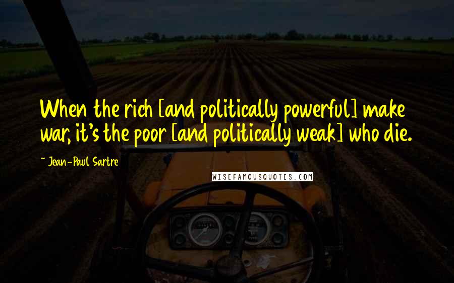 Jean-Paul Sartre Quotes: When the rich [and politically powerful] make war, it's the poor [and politically weak] who die.