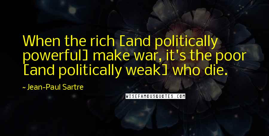 Jean-Paul Sartre Quotes: When the rich [and politically powerful] make war, it's the poor [and politically weak] who die.