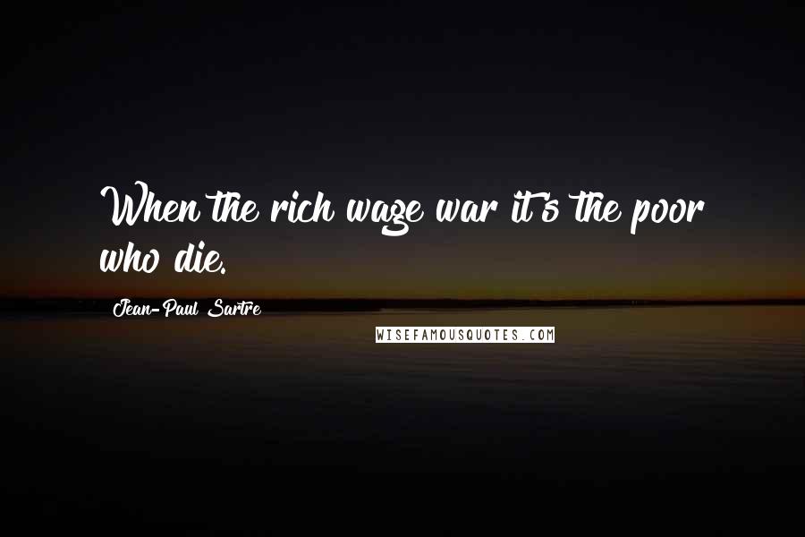 Jean-Paul Sartre Quotes: When the rich wage war it's the poor who die.