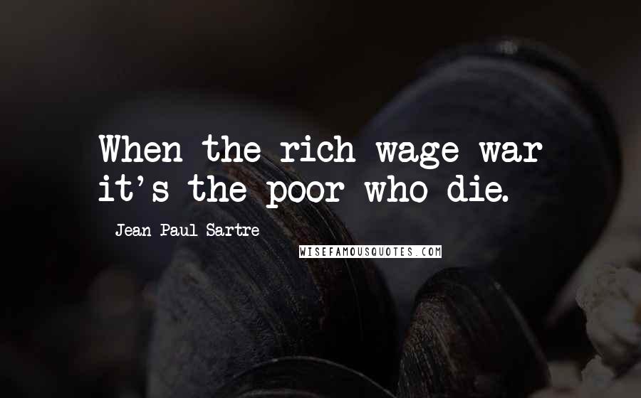 Jean-Paul Sartre Quotes: When the rich wage war it's the poor who die.