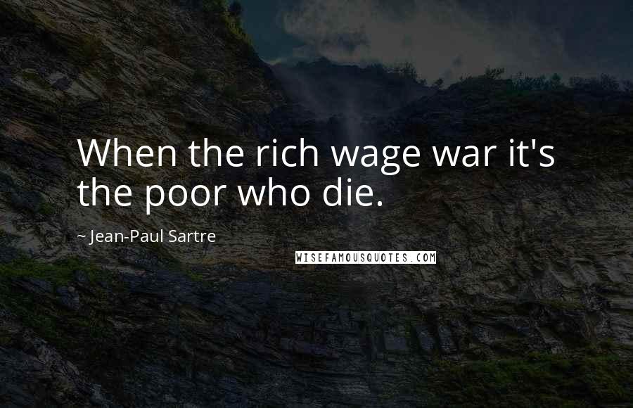 Jean-Paul Sartre Quotes: When the rich wage war it's the poor who die.