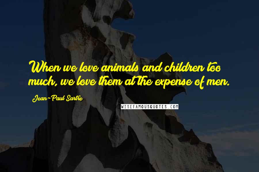 Jean-Paul Sartre Quotes: When we love animals and children too much, we love them at the expense of men.