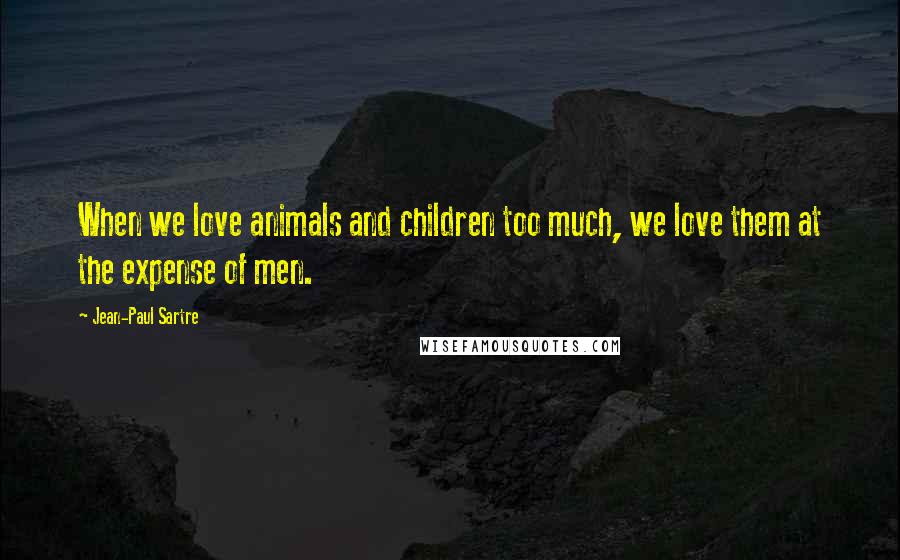 Jean-Paul Sartre Quotes: When we love animals and children too much, we love them at the expense of men.