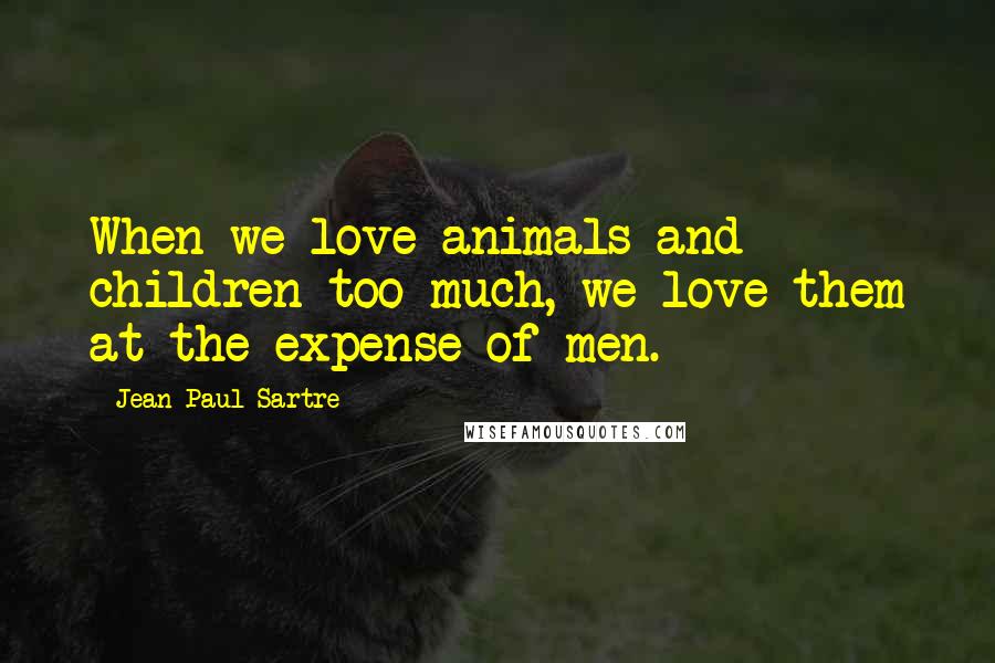 Jean-Paul Sartre Quotes: When we love animals and children too much, we love them at the expense of men.