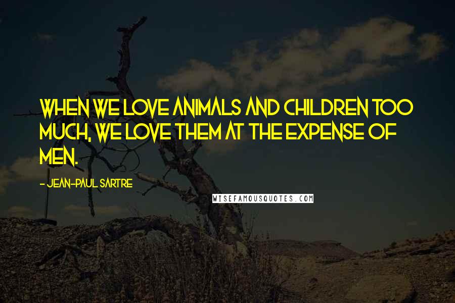 Jean-Paul Sartre Quotes: When we love animals and children too much, we love them at the expense of men.