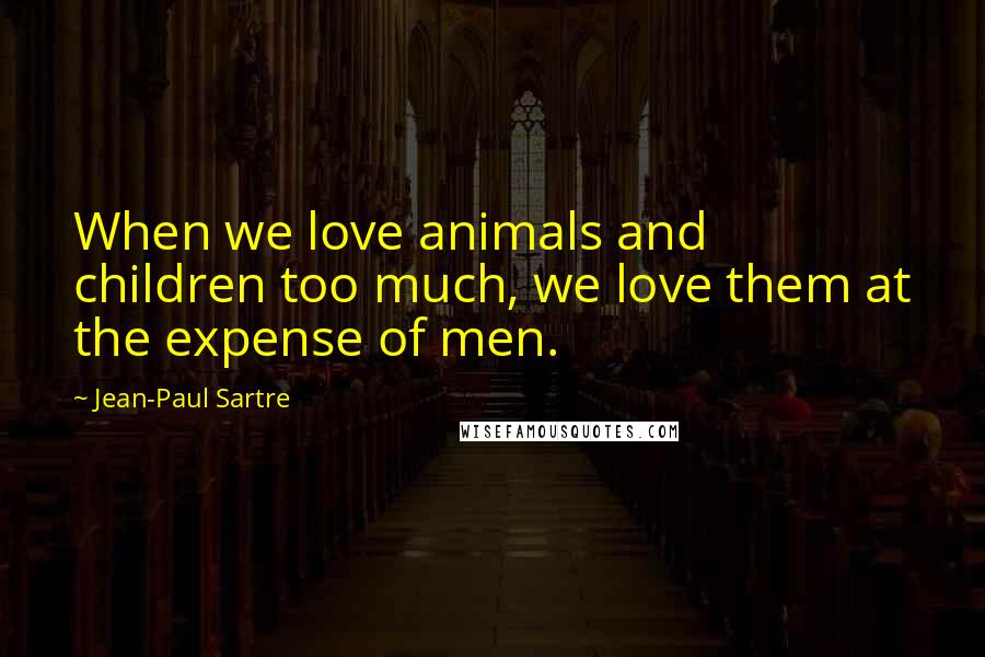 Jean-Paul Sartre Quotes: When we love animals and children too much, we love them at the expense of men.