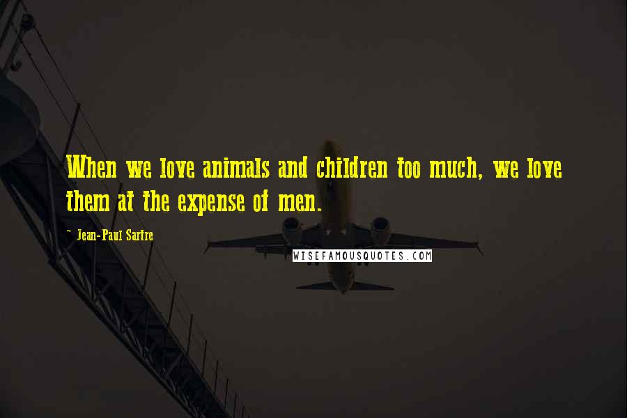 Jean-Paul Sartre Quotes: When we love animals and children too much, we love them at the expense of men.