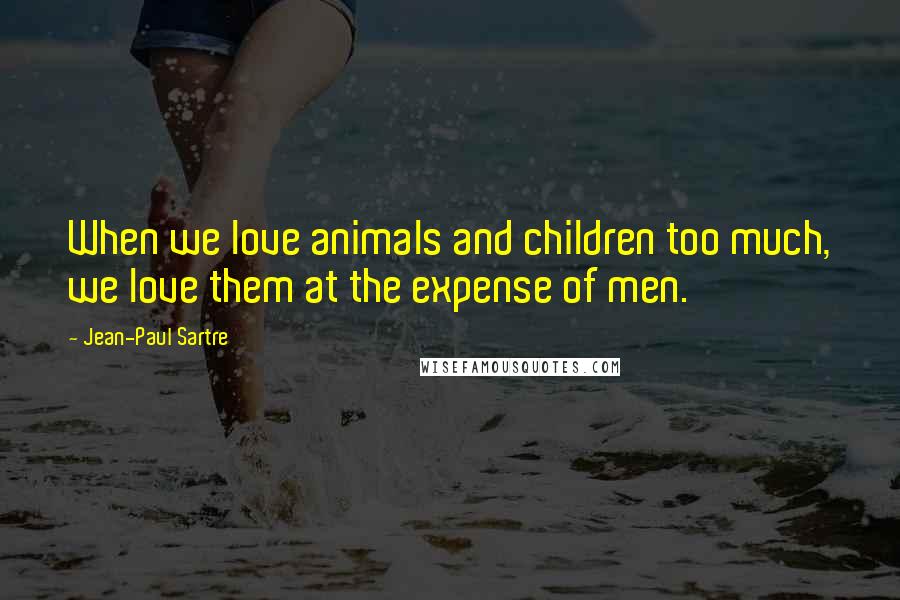 Jean-Paul Sartre Quotes: When we love animals and children too much, we love them at the expense of men.