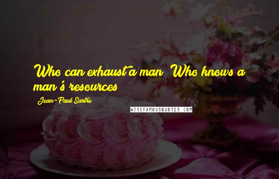Jean-Paul Sartre Quotes: Who can exhaust a man? Who knows a man's resources?