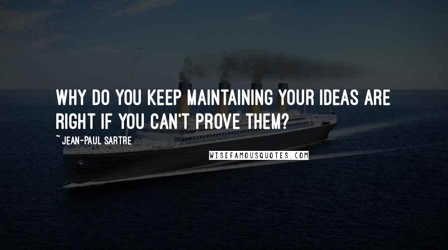 Jean-Paul Sartre Quotes: Why do you keep maintaining your ideas are right if you can't prove them?