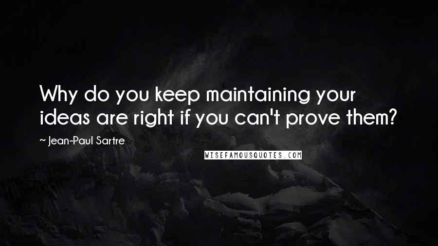 Jean-Paul Sartre Quotes: Why do you keep maintaining your ideas are right if you can't prove them?