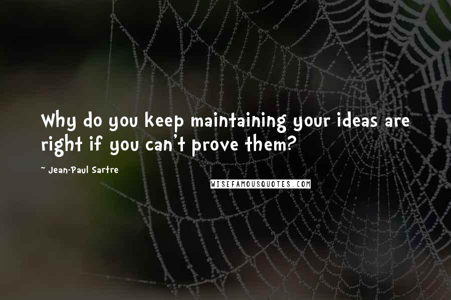 Jean-Paul Sartre Quotes: Why do you keep maintaining your ideas are right if you can't prove them?