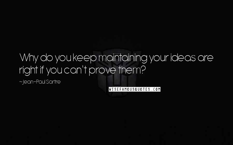 Jean-Paul Sartre Quotes: Why do you keep maintaining your ideas are right if you can't prove them?