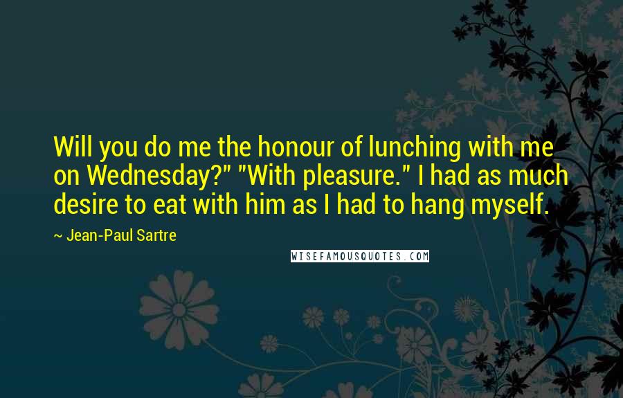 Jean-Paul Sartre Quotes: Will you do me the honour of lunching with me on Wednesday?" "With pleasure." I had as much desire to eat with him as I had to hang myself.