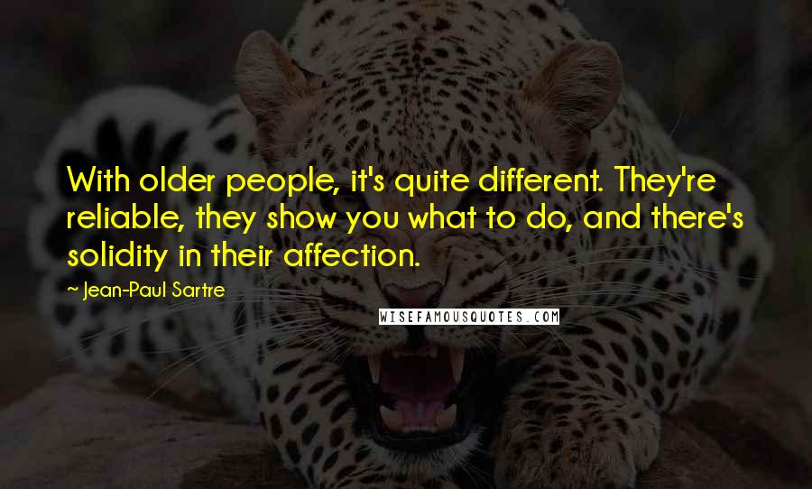 Jean-Paul Sartre Quotes: With older people, it's quite different. They're reliable, they show you what to do, and there's solidity in their affection.
